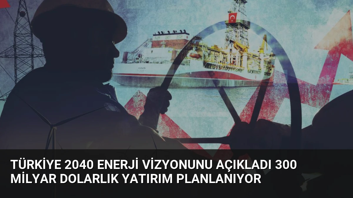 Türkiye 2040 Enerji Vizyonunu Açıkladı 300 Milyar Dolarlık Yatırım Planlanıyor