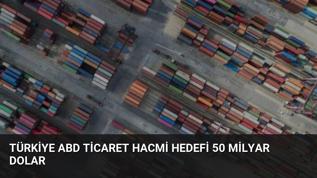 Türkiye ABD Ticaret Hacmi Hedefi 50 Milyar Dolar
