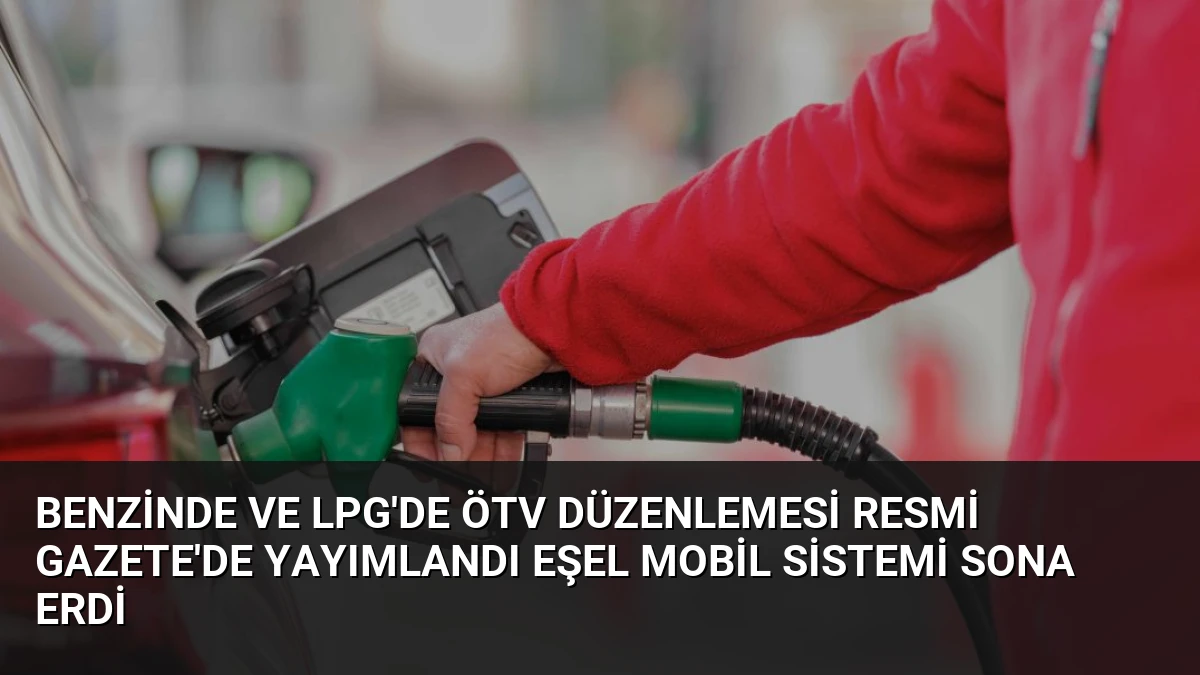 Benzinde ve LPG’de ÖTV Düzenlemesi Resmi Gazete’de Yayımlandı Eşel Mobil Sistemi Sona Erdi