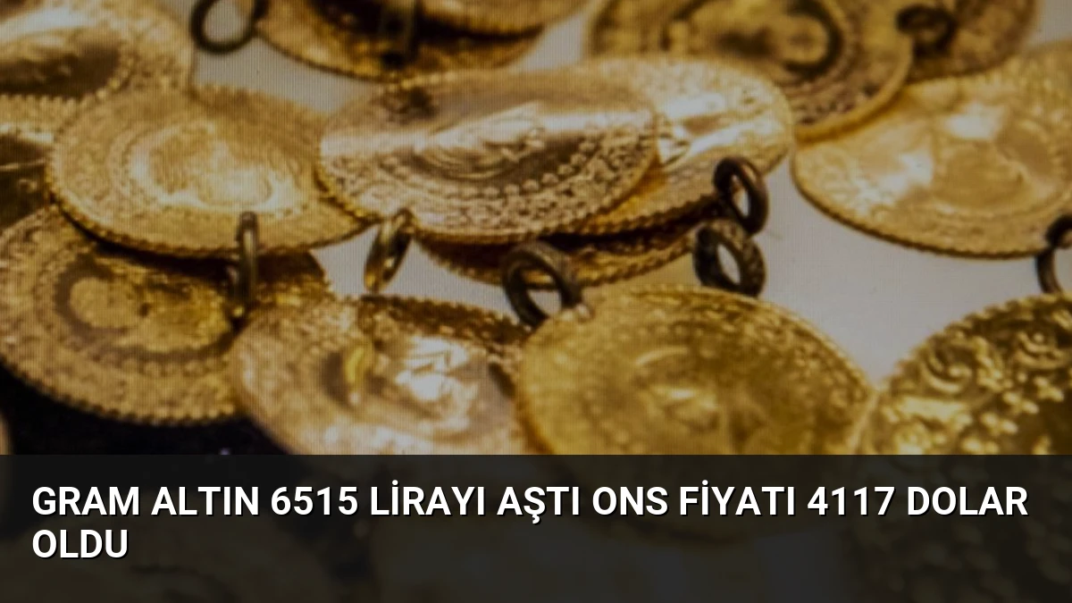 Gram Altın 6515 Lirayı Aştı Ons Fiyatı 4117 Dolar Oldu